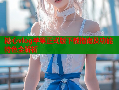 糖心vlog苹果正式版下载指南及功能特色全解析