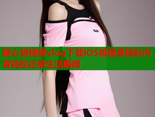 糖心短视频vlog下载iOS版畅享精彩内容轻松记录生活瞬间