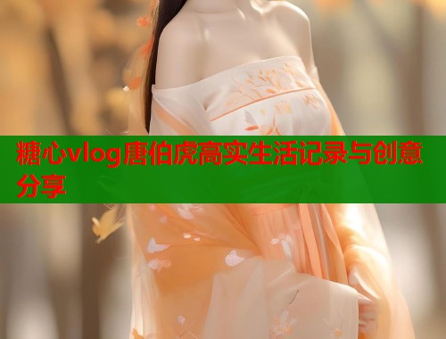 糖心vlog唐伯虎高实生活记录与创意分享